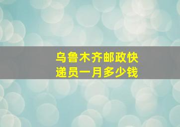 乌鲁木齐邮政快递员一月多少钱