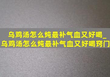 乌鸡汤怎么炖最补气血又好喝_乌鸡汤怎么炖最补气血又好喝窍门