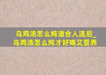 乌鸡汤怎么炖适合人流后_乌鸡汤怎么炖才好喝又营养