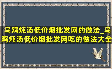 乌鸡炖汤(低价烟批发网)的做法_乌鸡炖汤(低价烟批发网)吃的做法大全