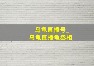 乌龟直播号_乌龟直播龟丞相