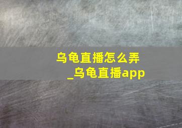 乌龟直播怎么弄_乌龟直播app