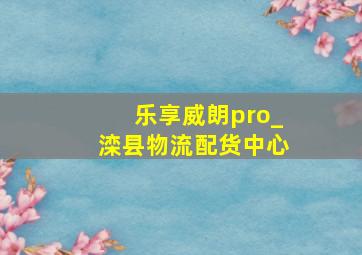 乐享威朗pro_滦县物流配货中心