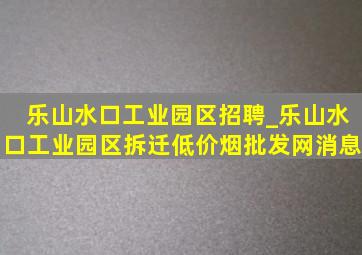 乐山水口工业园区招聘_乐山水口工业园区拆迁(低价烟批发网)消息