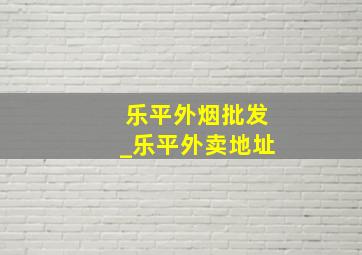 乐平外烟批发_乐平外卖地址