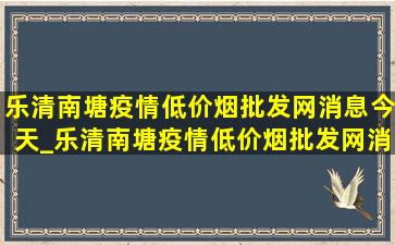 乐清南塘疫情(低价烟批发网)消息今天_乐清南塘疫情(低价烟批发网)消息