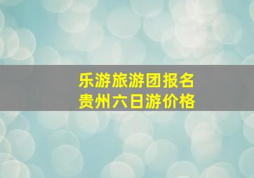 乐游旅游团报名贵州六日游价格