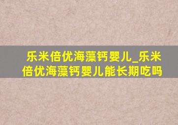 乐米倍优海藻钙婴儿_乐米倍优海藻钙婴儿能长期吃吗