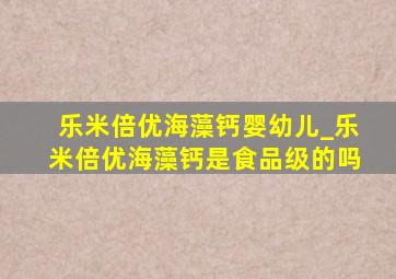 乐米倍优海藻钙婴幼儿_乐米倍优海藻钙是食品级的吗