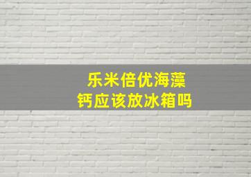 乐米倍优海藻钙应该放冰箱吗