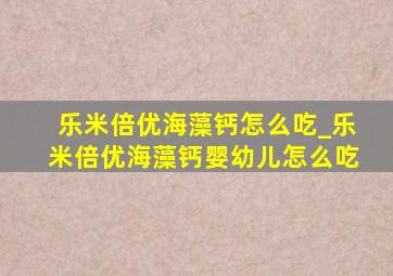 乐米倍优海藻钙怎么吃_乐米倍优海藻钙婴幼儿怎么吃