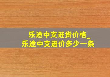 乐途中支进货价格_乐途中支进价多少一条