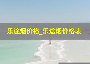 乐途烟价格_乐途烟价格表