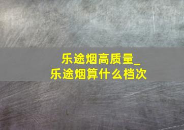 乐途烟高质量_乐途烟算什么档次