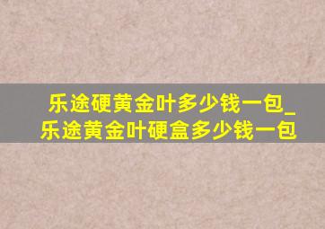 乐途硬黄金叶多少钱一包_乐途黄金叶硬盒多少钱一包