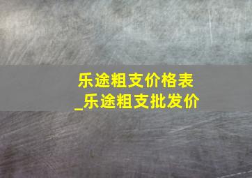 乐途粗支价格表_乐途粗支批发价