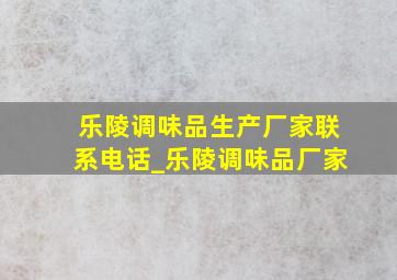 乐陵调味品生产厂家联系电话_乐陵调味品厂家