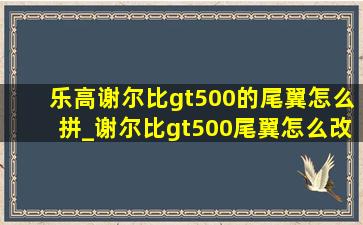 乐高谢尔比gt500的尾翼怎么拼_谢尔比gt500尾翼怎么改合法