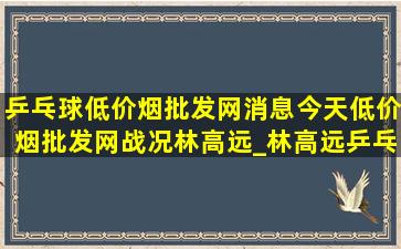 乒乓球(低价烟批发网)消息今天(低价烟批发网)战况林高远_林高远乒乓球(低价烟批发网)消息今天