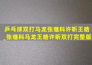 乒乓球双打马龙张继科许昕王皓_张继科马龙王皓许昕双打完整版