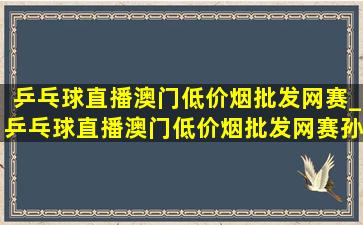 乒乓球直播澳门(低价烟批发网)赛_乒乓球直播澳门(低价烟批发网)赛孙颖莎