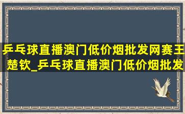 乒乓球直播澳门(低价烟批发网)赛王楚钦_乒乓球直播澳门(低价烟批发网)赛