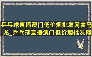 乒乓球直播澳门(低价烟批发网)赛马龙_乒乓球直播澳门(低价烟批发网)赛