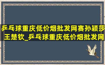 乒乓球重庆(低价烟批发网)赛孙颖莎王楚钦_乒乓球重庆(低价烟批发网)赛孙颖莎陈梦