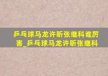 乒乓球马龙许昕张继科谁厉害_乒乓球马龙许昕张继科