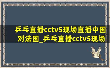 乒乓直播cctv5现场直播中国对法国_乒乓直播cctv5现场直播