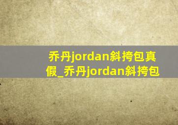 乔丹jordan斜挎包真假_乔丹jordan斜挎包