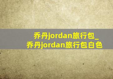 乔丹jordan旅行包_乔丹jordan旅行包白色