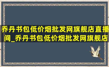 乔丹书包(低价烟批发网)旗舰店直播间_乔丹书包(低价烟批发网)旗舰店直播