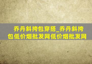 乔丹斜挎包穿搭_乔丹斜挎包(低价烟批发网)(低价烟批发网)