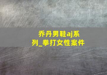 乔丹男鞋aj系列_拳打女性案件