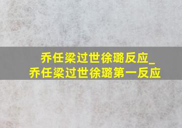 乔任梁过世徐璐反应_乔任梁过世徐璐第一反应