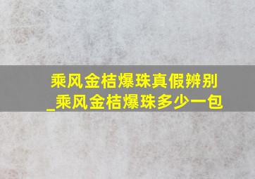 乘风金桔爆珠真假辨别_乘风金桔爆珠多少一包