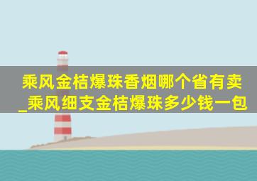 乘风金桔爆珠香烟哪个省有卖_乘风细支金桔爆珠多少钱一包