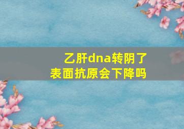 乙肝dna转阴了表面抗原会下降吗