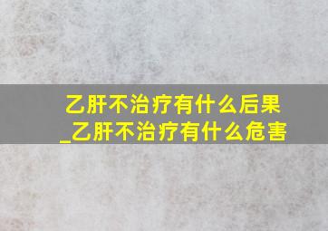 乙肝不治疗有什么后果_乙肝不治疗有什么危害