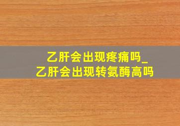 乙肝会出现疼痛吗_乙肝会出现转氨酶高吗