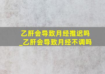 乙肝会导致月经推迟吗_乙肝会导致月经不调吗