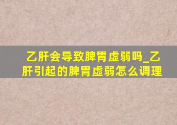 乙肝会导致脾胃虚弱吗_乙肝引起的脾胃虚弱怎么调理