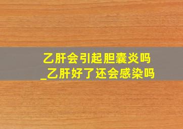 乙肝会引起胆囊炎吗_乙肝好了还会感染吗