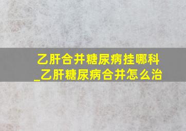 乙肝合并糖尿病挂哪科_乙肝糖尿病合并怎么治