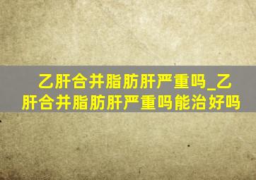 乙肝合并脂肪肝严重吗_乙肝合并脂肪肝严重吗能治好吗