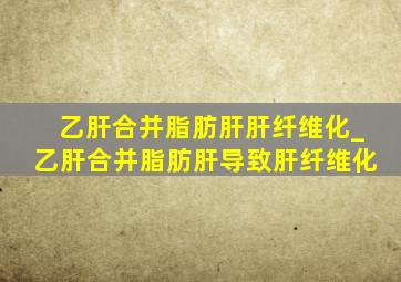 乙肝合并脂肪肝肝纤维化_乙肝合并脂肪肝导致肝纤维化