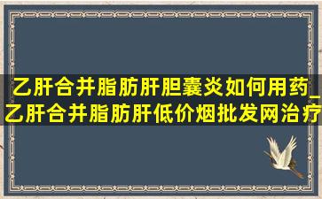 乙肝合并脂肪肝胆囊炎如何用药_乙肝合并脂肪肝(低价烟批发网)治疗方法