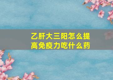 乙肝大三阳怎么提高免疫力吃什么药