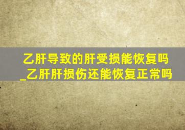 乙肝导致的肝受损能恢复吗_乙肝肝损伤还能恢复正常吗